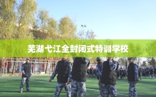 芜湖弋江全封闭式特训学校