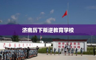 济南历下叛逆教育学校
