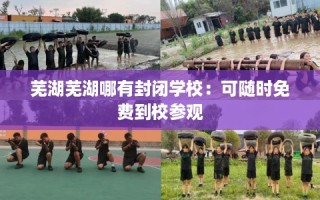 芜湖芜湖哪有封闭学校：可随时免费到校参观