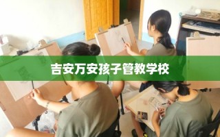 吉安万安孩子管教学校