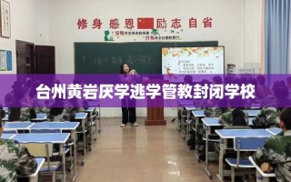 台州黄岩厌学逃学管教封闭学校