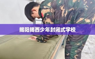 揭阳揭西少年封闭式学校