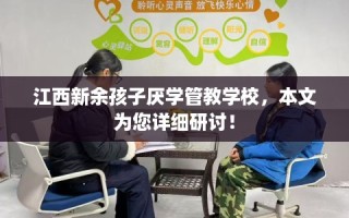 江西新余孩子厌学管教学校，本文为您详细研讨！