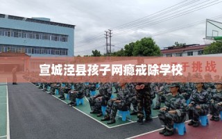 宣城泾县孩子网瘾戒除学校