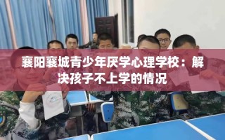 襄阳襄城青少年厌学心理学校：解决孩子不上学的情况