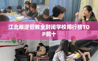 江北叛逆管教全封闭学校排行榜TOP前十