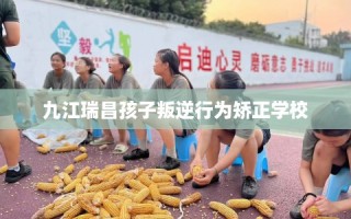 九江瑞昌孩子叛逆行为矫正学校