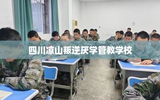 四川凉山叛逆厌学管教学校