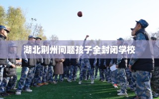 湖北荆州问题孩子全封闭学校