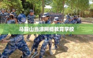 马鞍山当涂网瘾教育学校
