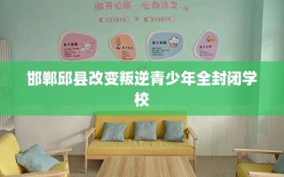 邯郸邱县改变叛逆青少年全封闭学校