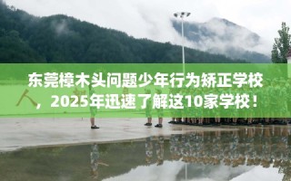 东莞樟木头问题少年行为矫正学校，2025年迅速了解这10家学校！