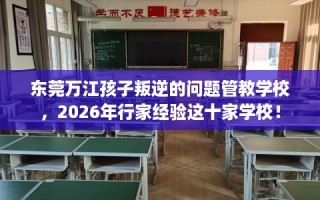 东莞万江孩子叛逆的问题管教学校，2026年行家经验这十家学校！