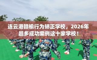 连云港赣榆行为矫正学校，2026年超多成功案例这十家学校！