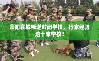 襄阳襄城叛逆封闭学校，行家经验这十家学校！