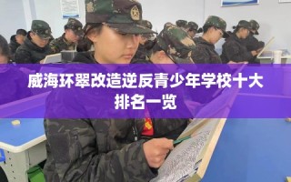 威海环翠改造逆反青少年学校十大排名一览