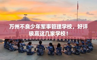 万州不良少年军事管理学校，好评极高这几家学校！