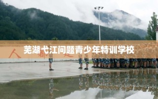 芜湖弋江问题青少年特训学校
