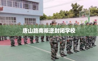 唐山路南叛逆封闭学校