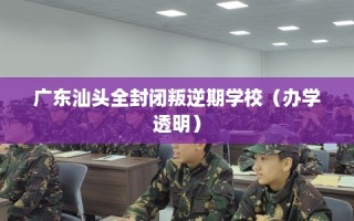 广东汕头全封闭叛逆期学校（办学透明）