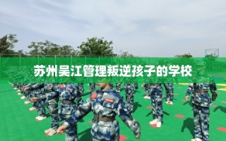 苏州吴江管理叛逆孩子的学校