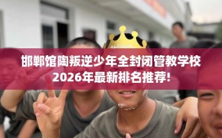 邯郸馆陶叛逆少年全封闭管教学校2026年最新排名推荐!