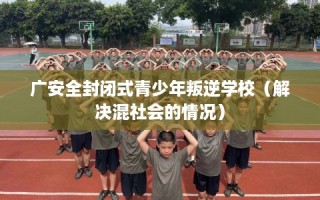 广安全封闭式青少年叛逆学校（解决混社会的情况）