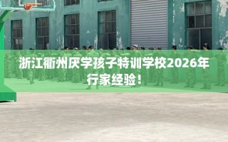 浙江衢州厌学孩子特训学校2026年行家经验！