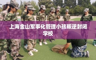 上海金山军事化管理小孩叛逆封闭学校