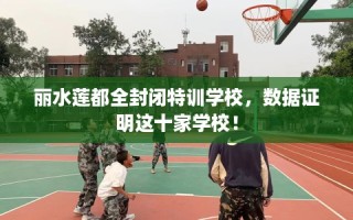 丽水莲都全封闭特训学校，数据证明这十家学校！