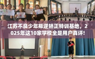 江苏不良少年叛逆矫正特训基地，2025年这10家学校全是用户真评!