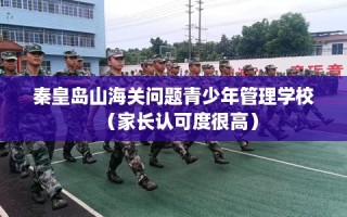 秦皇岛山海关问题青少年管理学校（家长认可度很高）