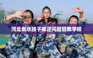 河北衡水孩子叛逆问题管教学校