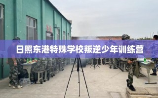 日照东港特殊学校叛逆少年训练营