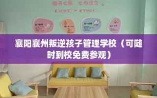 襄阳襄州叛逆孩子管理学校（可随时到校免费参观）