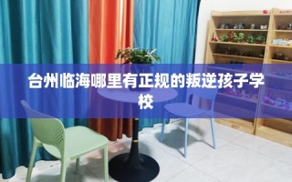 台州临海哪里有正规的叛逆孩子学校
