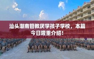汕头潮南管教厌学孩子学校，本篇今日隆重介绍！
