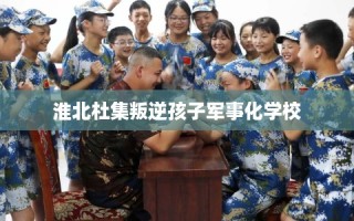 淮北杜集叛逆孩子军事化学校