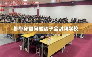 邯郸邱县问题孩子全封闭学校