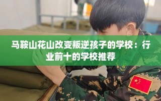 马鞍山花山改变叛逆孩子的学校：行业前十的学校推荐