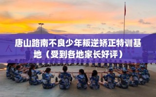 唐山路南不良少年叛逆矫正特训基地（受到各地家长好评）