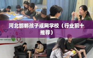 河北邯郸孩子戒网学校（行业前十推荐）