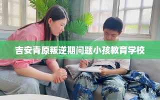吉安青原叛逆期问题小孩教育学校
