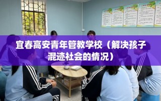 宜春高安青年管教学校（解决孩子混迹社会的情况）