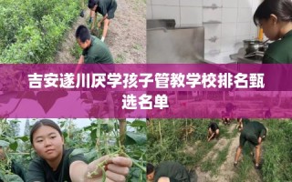 吉安遂川厌学孩子管教学校排名甄选名单