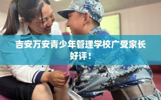 吉安万安青少年管理学校广受家长好评！