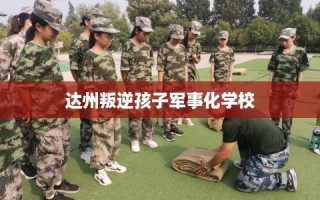 达州叛逆孩子军事化学校