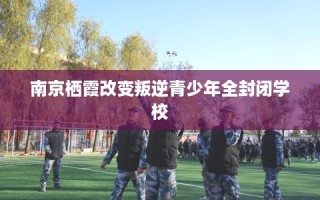 南京栖霞改变叛逆青少年全封闭学校