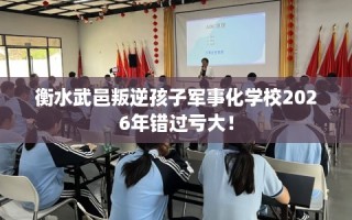 衡水武邑叛逆孩子军事化学校2026年错过亏大！