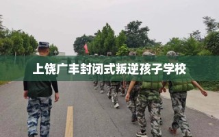 上饶广丰封闭式叛逆孩子学校